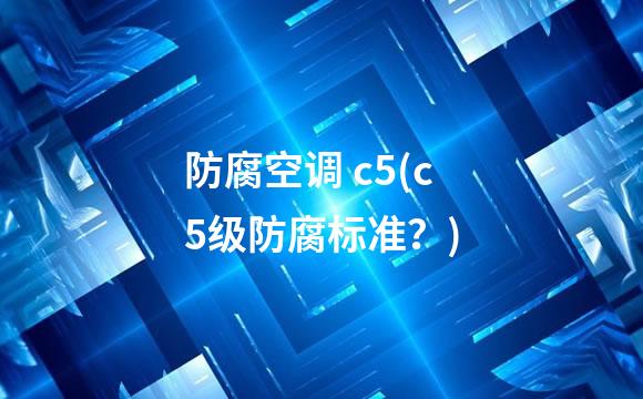防腐空调 c5(c5级防腐标准？)